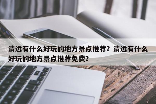 清远有什么好玩的地方景点推荐？清远有什么好玩的地方景点推荐免费？-第1张图片-潇倩百科