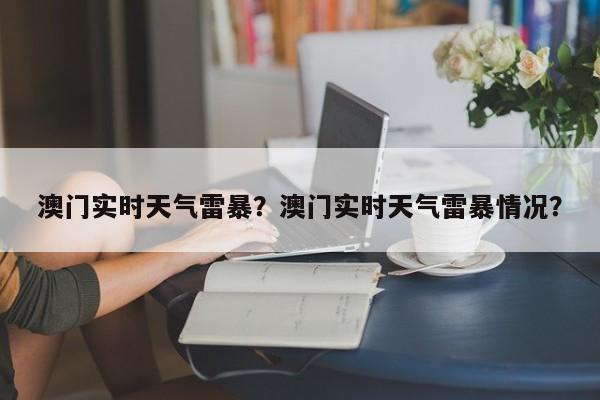 澳门实时天气雷暴？澳门实时天气雷暴情况？-第1张图片-潇倩百科