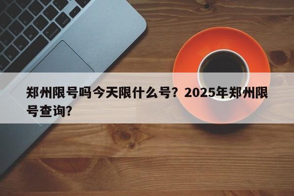 郑州限号吗今天限什么号？2025年郑州限号查询？-第1张图片-潇倩百科