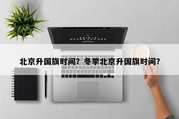 北京升国旗时间？冬季北京升国旗时间？-第1张图片-潇倩百科
