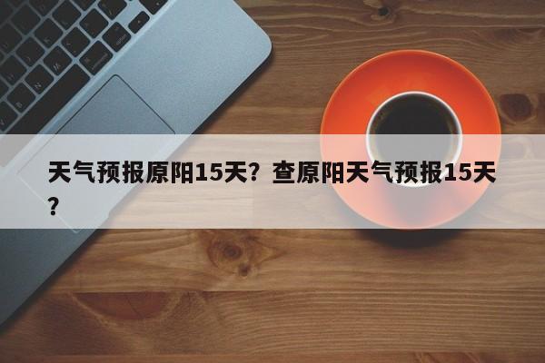 天气预报原阳15天？查原阳天气预报15天？-第1张图片-潇倩百科