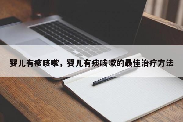 婴儿有痰咳嗽，婴儿有痰咳嗽的最佳治疗方法-第1张图片-潇倩百科