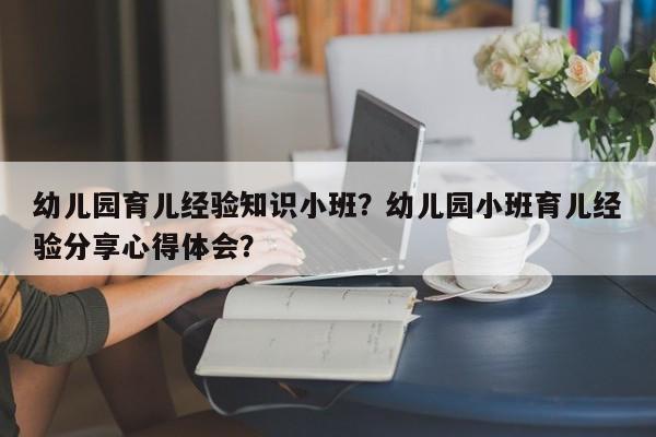 幼儿园育儿经验知识小班？幼儿园小班育儿经验分享心得体会？-第1张图片-潇倩百科