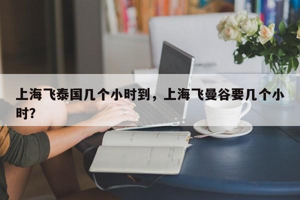 上海飞泰国几个小时到，上海飞曼谷要几个小时？-第1张图片-潇倩百科