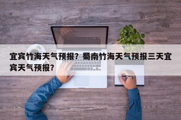 宜宾竹海天气预报？蜀南竹海天气预报三天宜宾天气预报？-第1张图片-潇倩百科