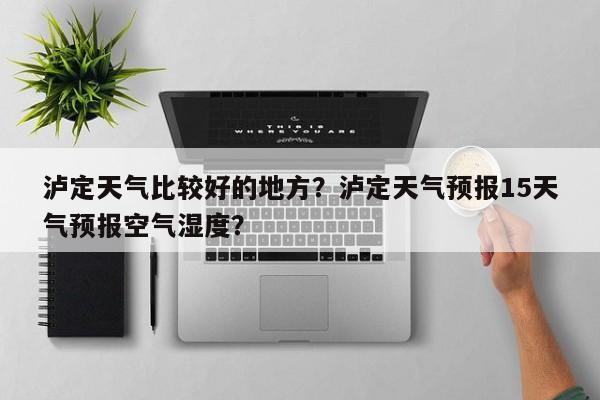 泸定天气比较好的地方？泸定天气预报15天气预报空气湿度？-第1张图片-潇倩百科