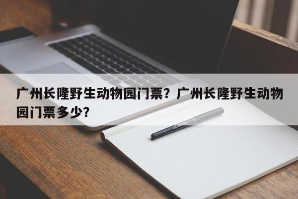 广州长隆野生动物园门票？广州长隆野生动物园门票多少？-第1张图片-潇倩百科
