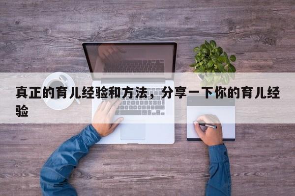 真正的育儿经验和方法，分享一下你的育儿经验-第1张图片-潇倩百科
