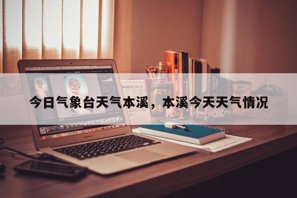 今日气象台天气本溪，本溪今天天气情况-第1张图片-潇倩百科
