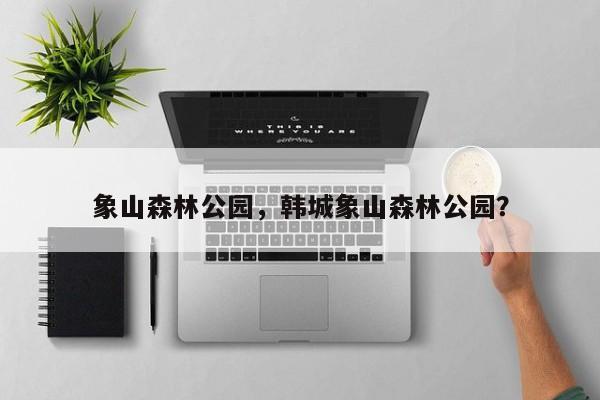象山森林公园，韩城象山森林公园？-第1张图片-潇倩百科