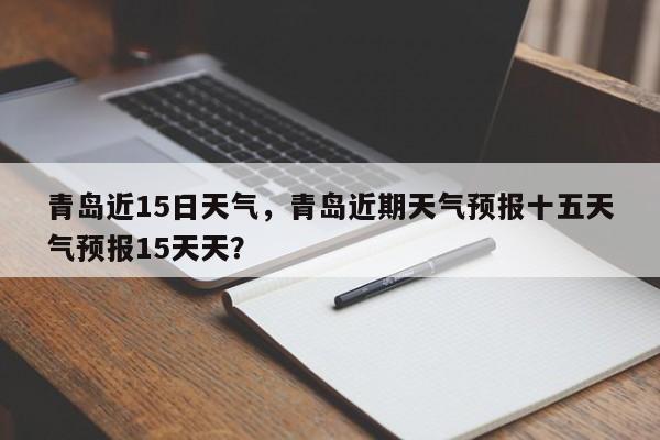 青岛近15日天气，青岛近期天气预报十五天气预报15天天？-第1张图片-潇倩百科