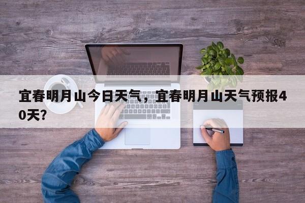 宜春明月山今日天气，宜春明月山天气预报40天？-第1张图片-潇倩百科