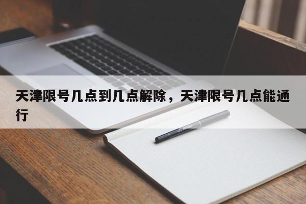天津限号几点到几点解除，天津限号几点能通行-第1张图片-潇倩百科
