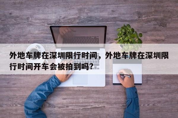 外地车牌在深圳限行时间，外地车牌在深圳限行时间开车会被拍到吗?-第1张图片-潇倩百科