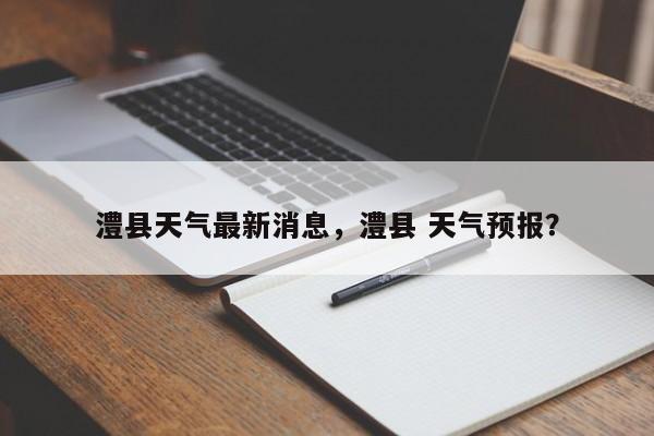 澧县天气最新消息，澧县 天气预报？-第1张图片-潇倩百科
