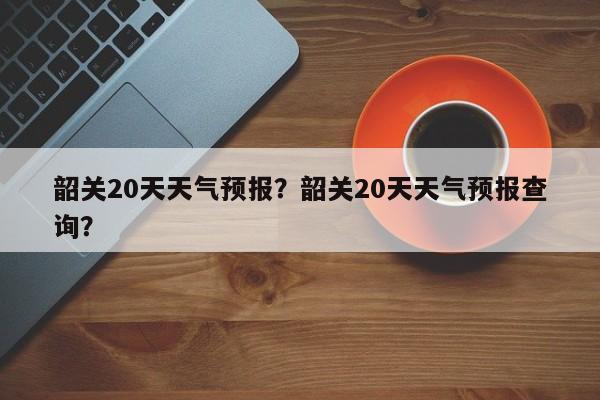 韶关20天天气预报？韶关20天天气预报查询？-第1张图片-潇倩百科