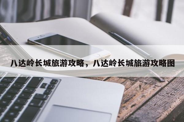 八达岭长城旅游攻略，八达岭长城旅游攻略图-第1张图片-潇倩百科