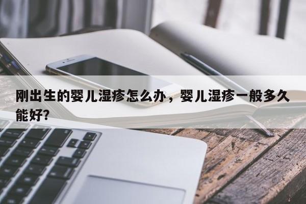 刚出生的婴儿湿疹怎么办，婴儿湿疹一般多久能好？-第1张图片-潇倩百科