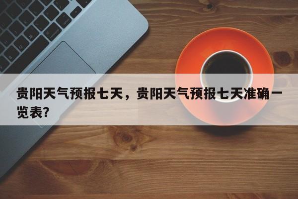 贵阳天气预报七天，贵阳天气预报七天准确一览表？-第1张图片-潇倩百科