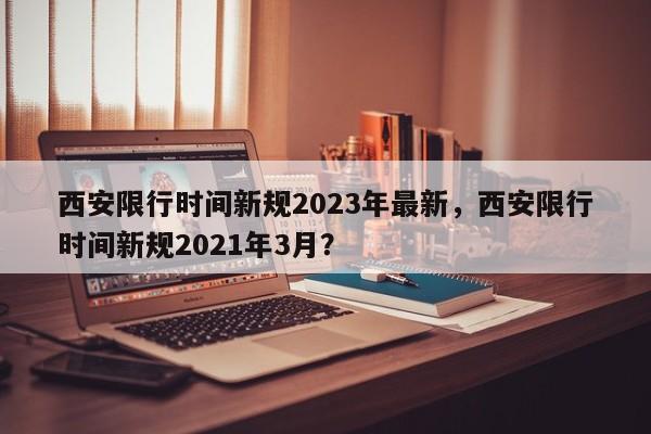西安限行时间新规2023年最新，西安限行时间新规2021年3月？-第1张图片-潇倩百科