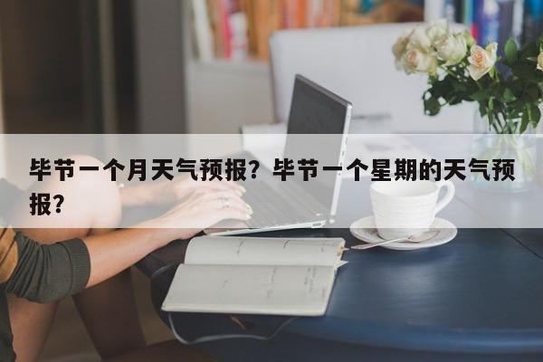 毕节一个月天气预报？毕节一个星期的天气预报？-第1张图片-潇倩百科