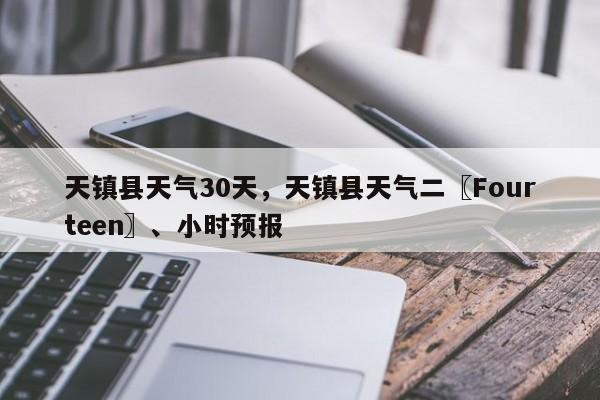 天镇县天气30天，天镇县天气二〖Fourteen〗、小时预报-第1张图片-潇倩百科