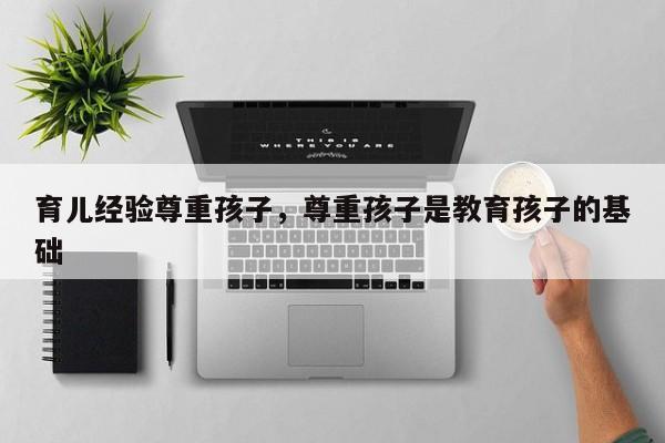育儿经验尊重孩子，尊重孩子是教育孩子的基础-第1张图片-潇倩百科
