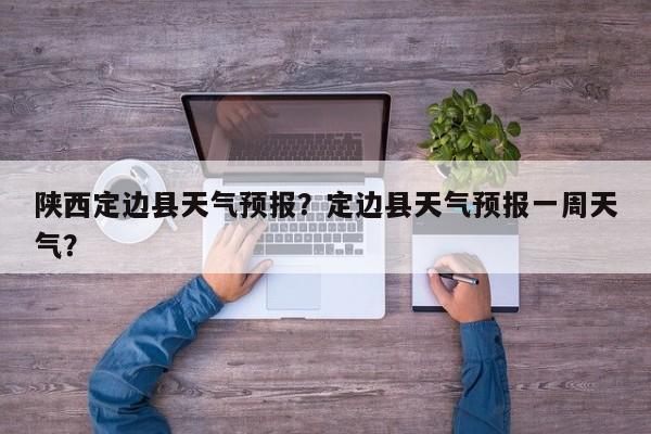陕西定边县天气预报？定边县天气预报一周天气？-第1张图片-潇倩百科