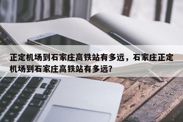 正定机场到石家庄高铁站有多远，石家庄正定机场到石家庄高铁站有多远？-第1张图片-潇倩百科
