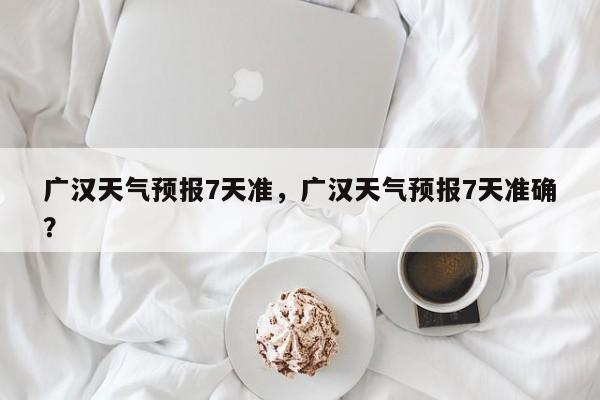 广汉天气预报7天准，广汉天气预报7天准确？-第1张图片-潇倩百科