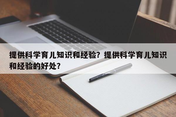 提供科学育儿知识和经验？提供科学育儿知识和经验的好处？-第1张图片-潇倩百科