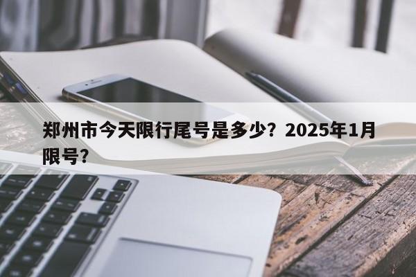 郑州市今天限行尾号是多少？2025年1月限号？-第1张图片-潇倩百科