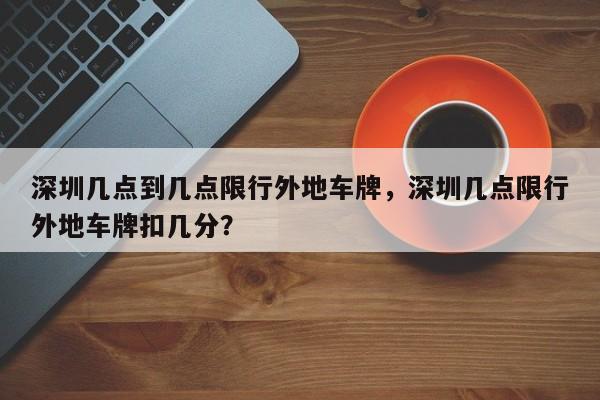 深圳几点到几点限行外地车牌，深圳几点限行外地车牌扣几分？-第1张图片-潇倩百科