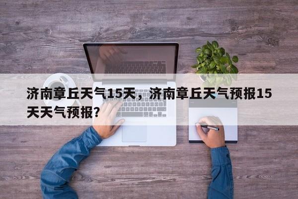 济南章丘天气15天，济南章丘天气预报15天天气预报？-第1张图片-潇倩百科