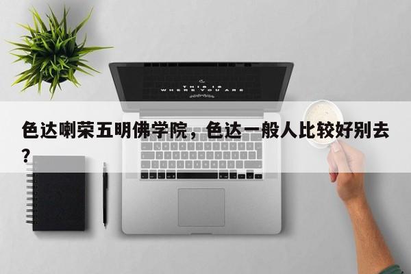 色达喇荣五明佛学院，色达一般人比较好别去？-第1张图片-潇倩百科