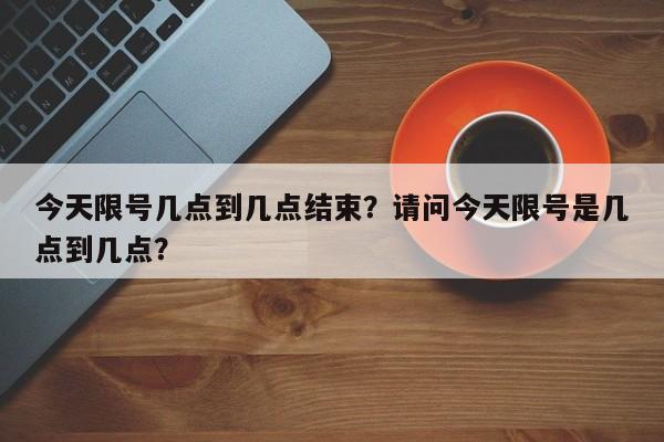 今天限号几点到几点结束？请问今天限号是几点到几点？-第1张图片-潇倩百科