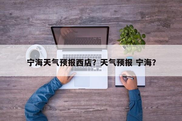 宁海天气预报西店？天气预报 宁海？-第1张图片-潇倩百科