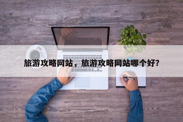 旅游攻略网站，旅游攻略网站哪个好？-第1张图片-潇倩百科