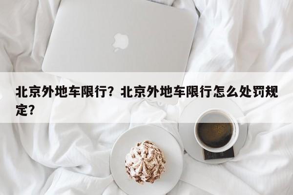 北京外地车限行？北京外地车限行怎么处罚规定？-第1张图片-潇倩百科