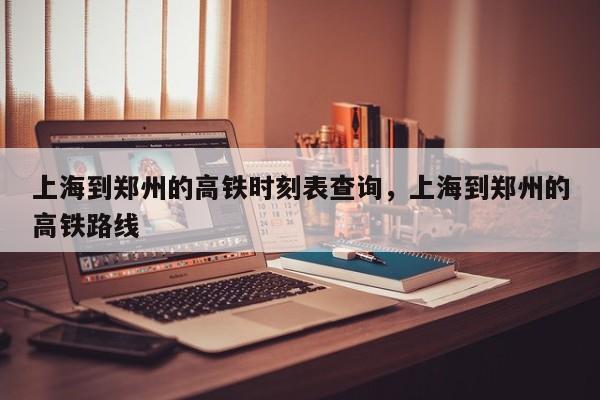 上海到郑州的高铁时刻表查询，上海到郑州的高铁路线-第1张图片-潇倩百科