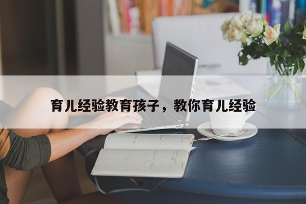 育儿经验教育孩子，教你育儿经验-第1张图片-潇倩百科