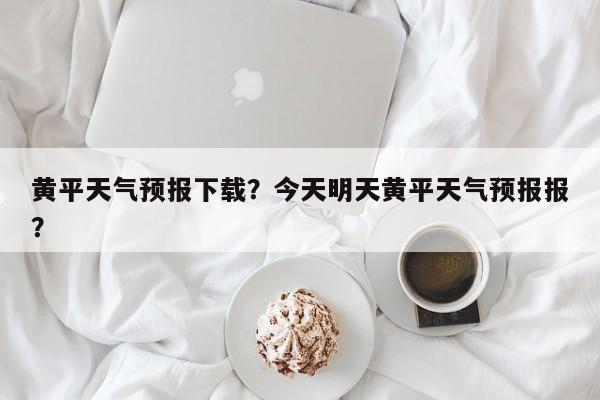 黄平天气预报下载？今天明天黄平天气预报报？-第1张图片-潇倩百科