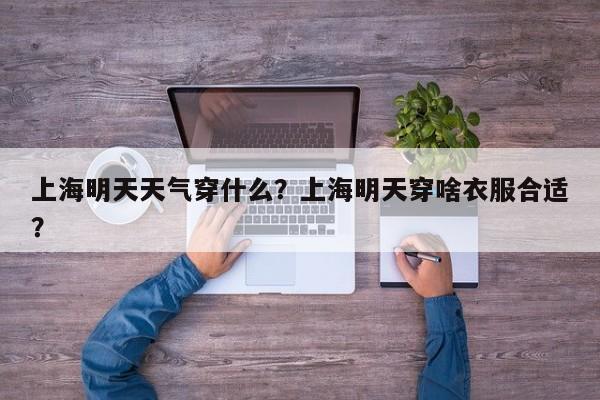 上海明天天气穿什么？上海明天穿啥衣服合适？-第1张图片-潇倩百科