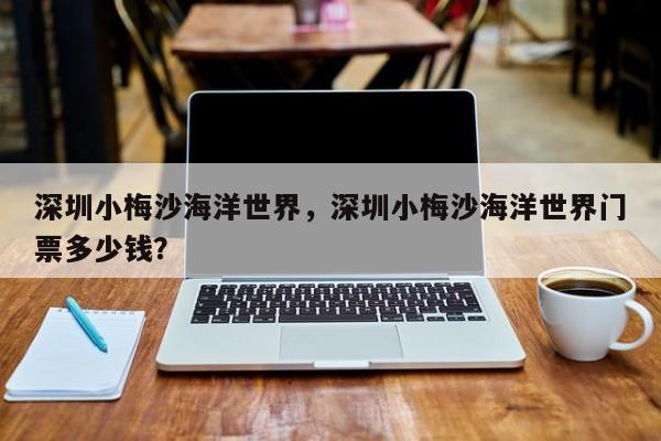 深圳小梅沙海洋世界，深圳小梅沙海洋世界门票多少钱？-第1张图片-潇倩百科