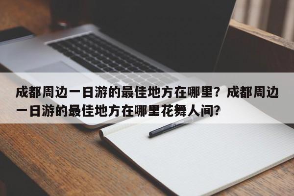 成都周边一日游的最佳地方在哪里？成都周边一日游的最佳地方在哪里花舞人间？-第1张图片-潇倩百科