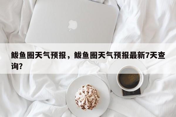 鲅鱼圈天气预报，鲅鱼圈天气预报最新7天查询？-第1张图片-潇倩百科