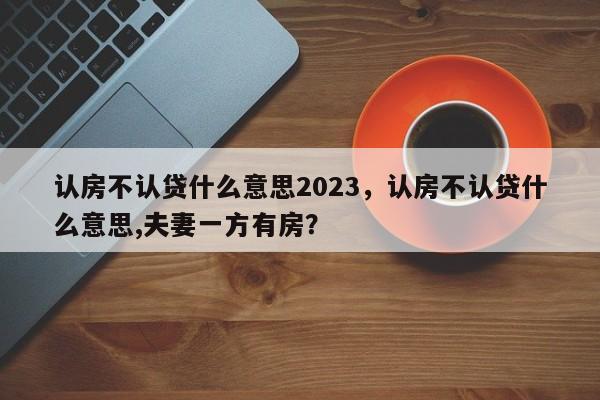 认房不认贷什么意思2023，认房不认贷什么意思,夫妻一方有房？-第1张图片-潇倩百科