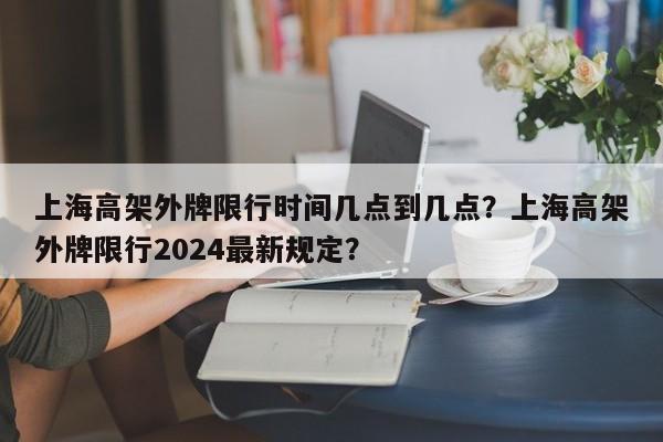 上海高架外牌限行时间几点到几点？上海高架外牌限行2024最新规定？-第1张图片-潇倩百科