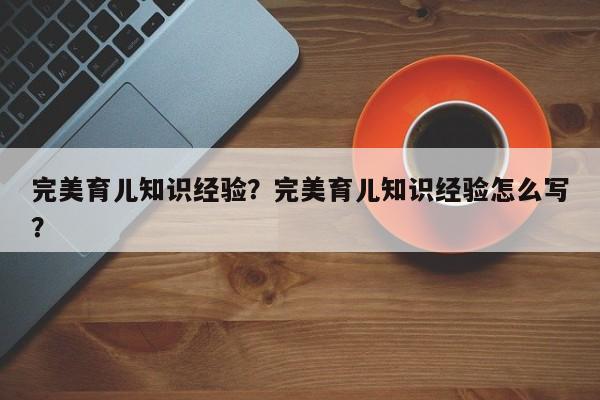 完美育儿知识经验？完美育儿知识经验怎么写？-第1张图片-潇倩百科