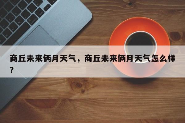 商丘未来俩月天气，商丘未来俩月天气怎么样？-第1张图片-潇倩百科